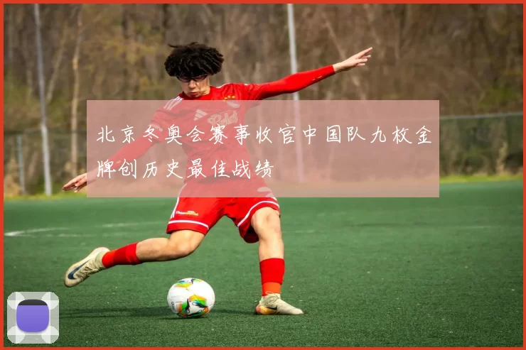 北京冬奥会赛事收官中国队九枚金牌创历史最佳战绩