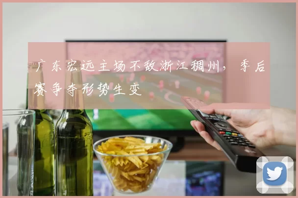 广东宏远主场不敌浙江稠州,季后赛争夺形势生变