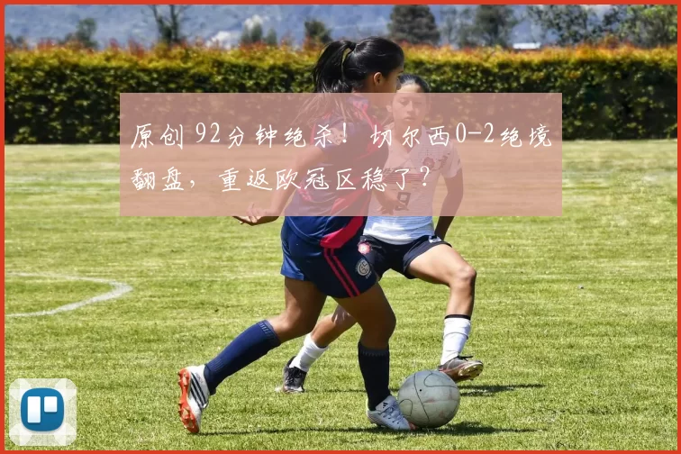 原创 92分钟绝杀！切尔西0-2绝境翻盘，重返欧冠区稳了？