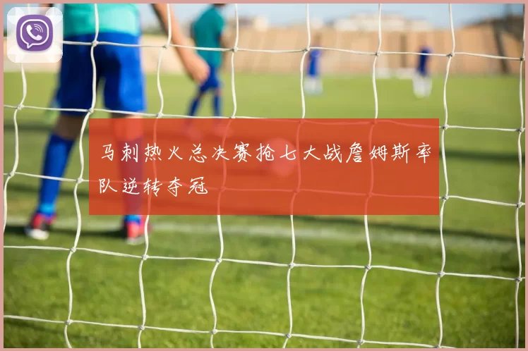 马刺热火总决赛抢七大战詹姆斯率队逆转夺冠