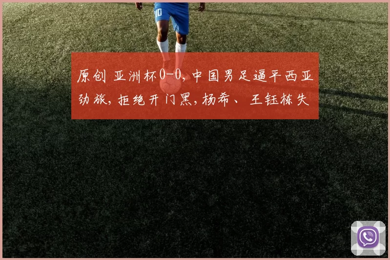 原创 亚洲杯0-0,中国男足逼平西亚劲旅,拒绝开门黑,杨希、王钰栋失良机