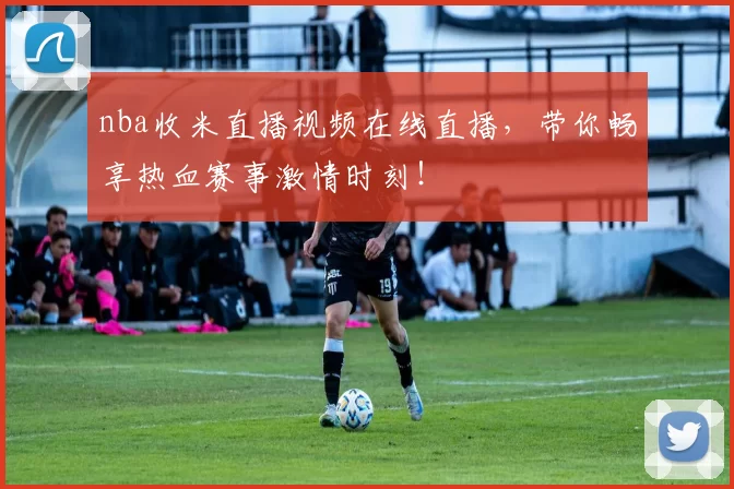 nba收米直播视频在线直播，带你畅享热血赛事激情时刻！