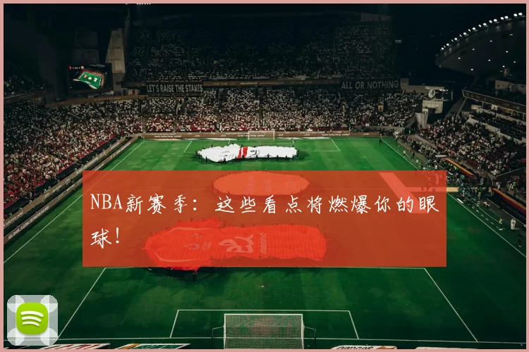 NBA新赛季：这些看点将燃爆你的眼球！