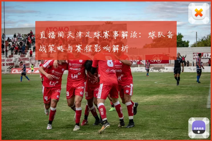 直播间天津足球赛事解读：球队备战策略与赛程影响解析