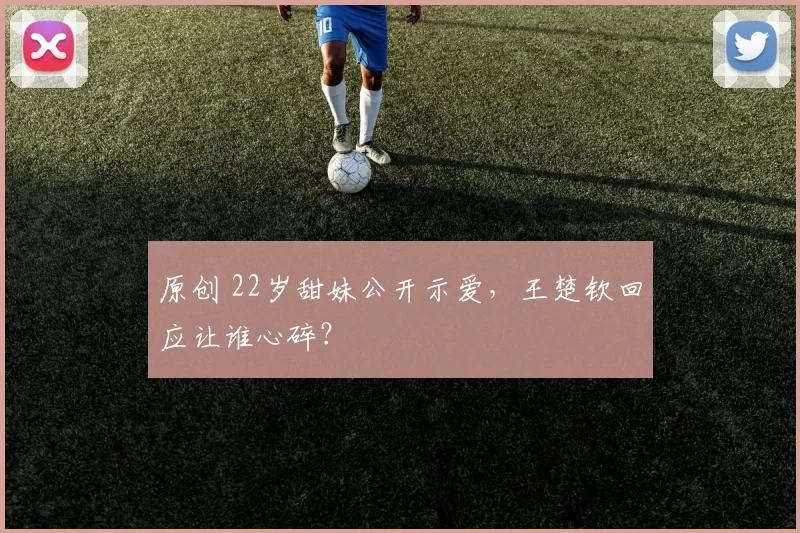 原创 22岁甜妹公开示爱，王楚钦回应让谁心碎？