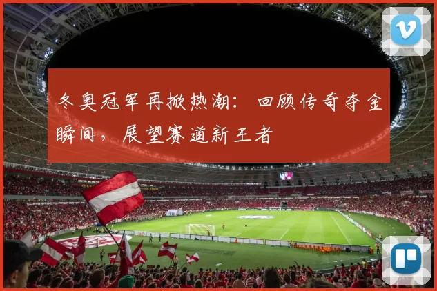 冬奥冠军再掀热潮:回顾传奇夺金瞬间,展望赛道新王者