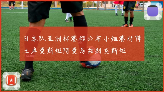 日本队亚洲杯赛程公布小组赛对阵土库曼斯坦阿曼乌兹别克斯坦