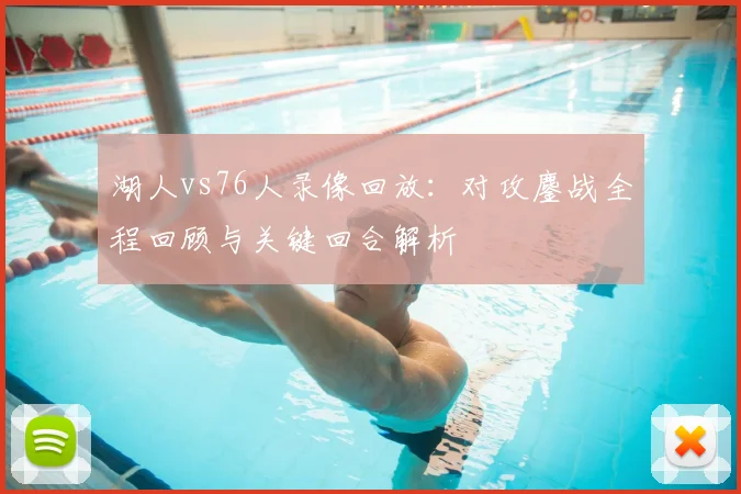 湖人vs76人录像回放：对攻鏖战全程回顾与关键回合解析