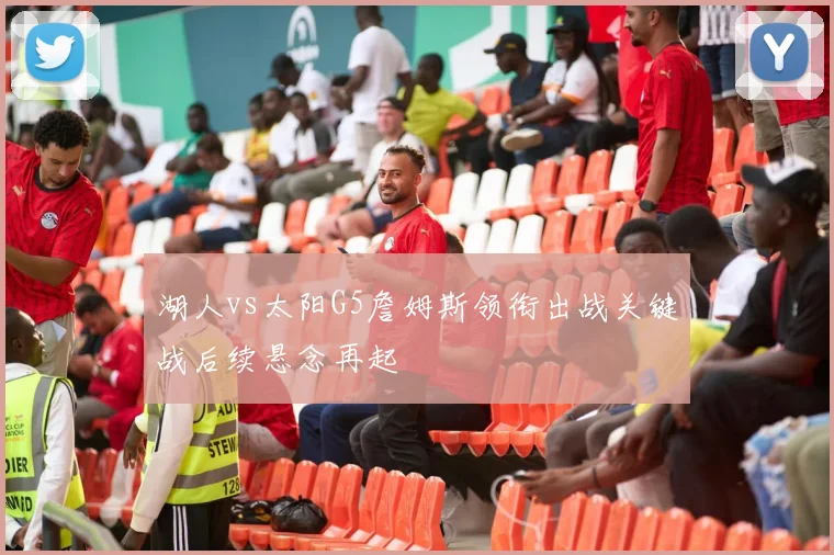 湖人vs太阳G5詹姆斯领衔出战关键战后续悬念再起