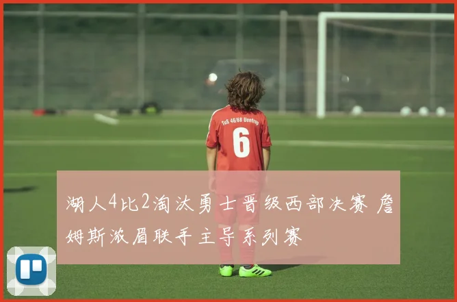 湖人4比2淘汰勇士晋级西部决赛 詹姆斯浓眉联手主导系列赛