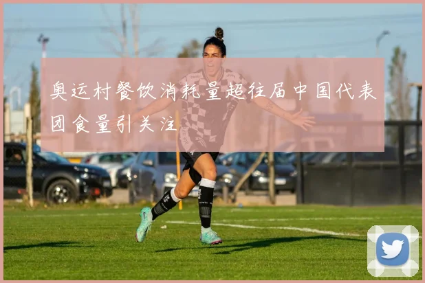 奥运村餐饮消耗量超往届中国代表团食量引关注