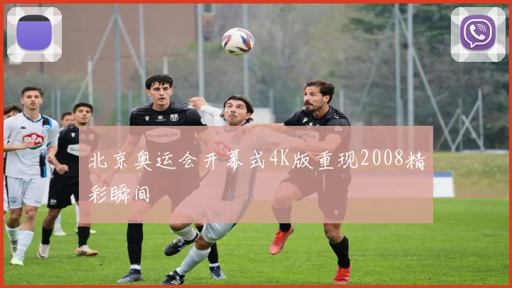 北京奥运会开幕式4K版重现2008精彩瞬间