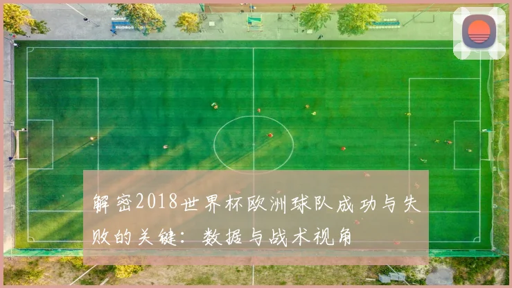 解密2018世界杯欧洲球队成功与失败的关键：数据与战术视角