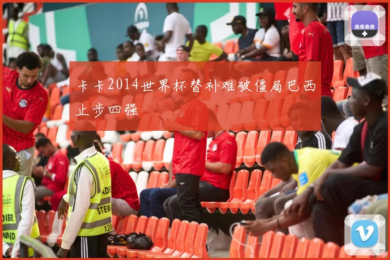 卡卡2014世界杯替补难破僵局巴西止步四强
