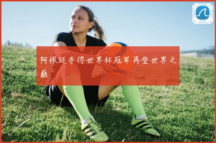 阿根廷夺得世界杯冠军再登世界之巅