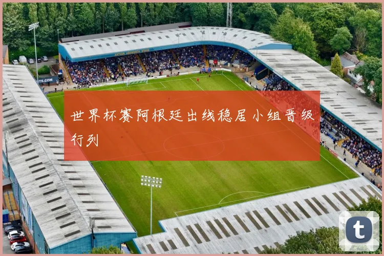 世界杯赛阿根廷出线稳居小组晋级行列