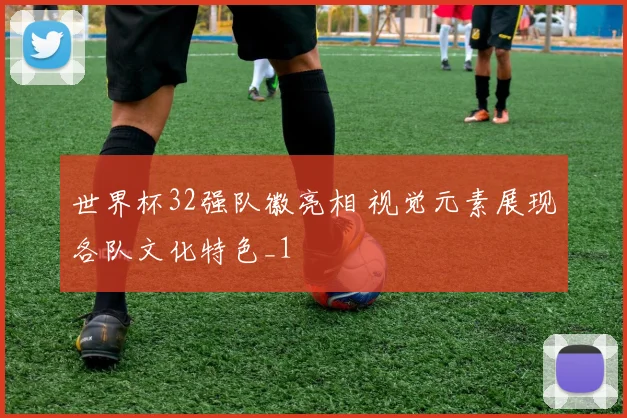 世界杯32强队徽亮相 视觉元素展现各队文化特色_1