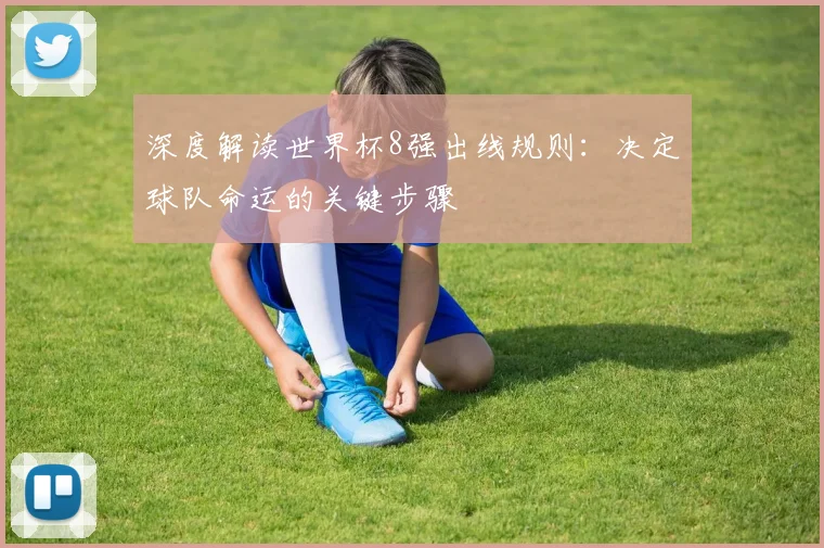 深度解读世界杯8强出线规则：决定球队命运的关键步骤
