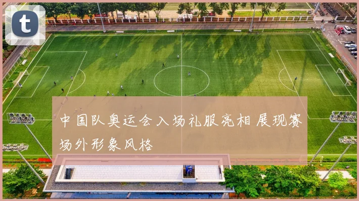 中国队奥运会入场礼服亮相 展现赛场外形象风格