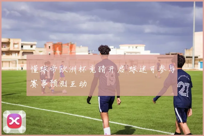 懂球帝欧洲杯竞猜开启 球迷可参与赛事预测互动